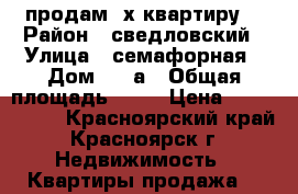 продам 2х квартиру  › Район ­ сведловский › Улица ­ семафорная › Дом ­ 15а › Общая площадь ­ 49 › Цена ­ 2 550 000 - Красноярский край, Красноярск г. Недвижимость » Квартиры продажа   